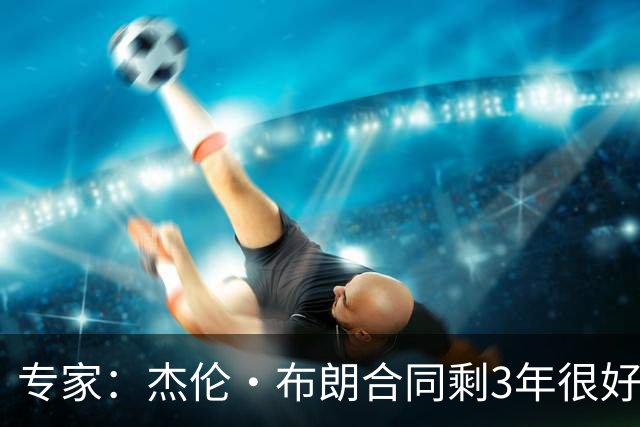 专家：杰伦·布朗合同剩3年很好交易 史总就像普总很擅长高位套现